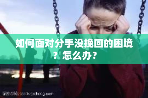 如何面对分手没挽回的困境？怎么办？