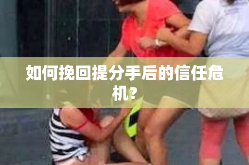 如何挽回提分手后的信任危机？