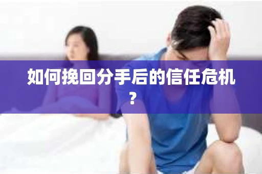 如何挽回分手后的信任危机？