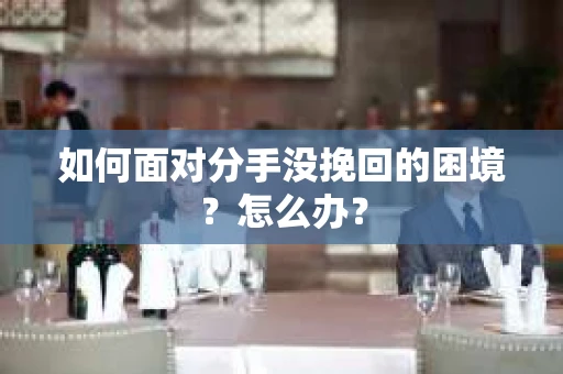 如何面对分手没挽回的困境？怎么办？