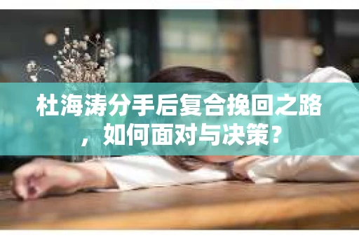 杜海涛分手后复合挽回之路，如何面对与决策？