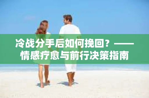 冷战分手后如何挽回？——情感疗愈与前行决策指南