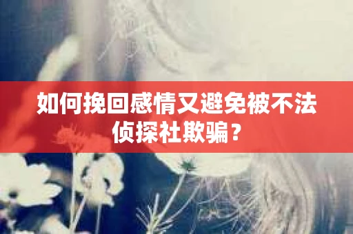如何挽回感情又避免被不法侦探社欺骗? 如何挽回感情又避免被不法侦探社欺骗?