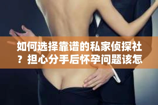 如何选择靠谱的私家侦探社？担心分手后怀孕问题该怎么办？