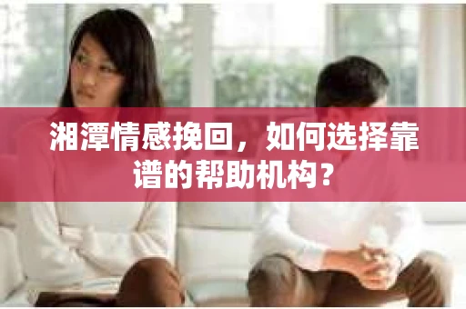 湘潭情感挽回,如何选择靠谱的帮助机构? 湘潭情感挽回,如何选择靠谱的帮助机构?