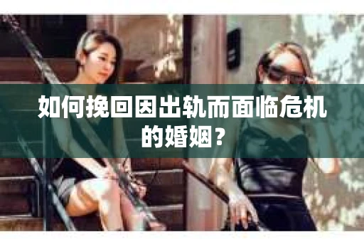 如何挽回因出轨而面临危机的婚姻？