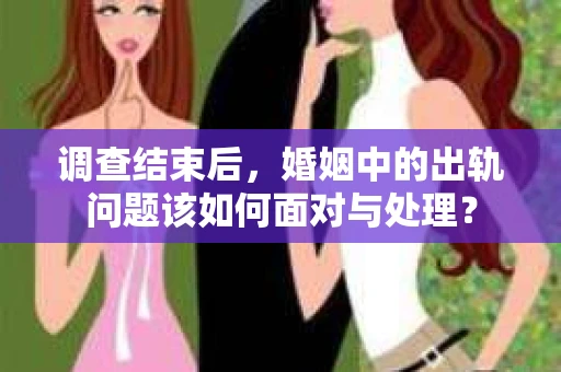 调查结束后，婚姻中的出轨问题该如何面对与处理？