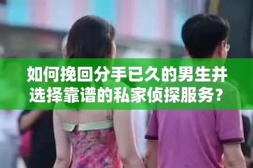 如何挽回分手已久的男生并选择靠谱的私家侦探服务？