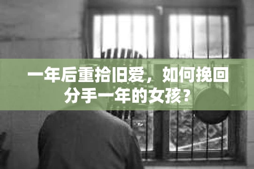 一年后重拾旧爱,如何挽回分手一年的女孩? 一年后重拾旧爱,如何挽回分手一年的女孩?