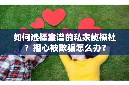 如何选择靠谱的私家侦探社？担心被欺骗怎么办？