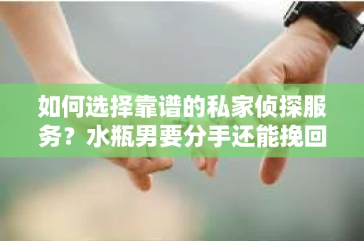 如何选择靠谱的私家侦探服务？水瓶男要分手还能挽回吗？