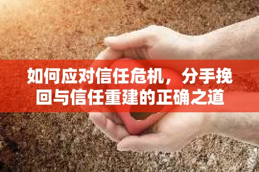 如何应对信任危机,分手挽回与信任重建的正确之道 如何应对信任危机,分手挽回与信任重建的正确之道