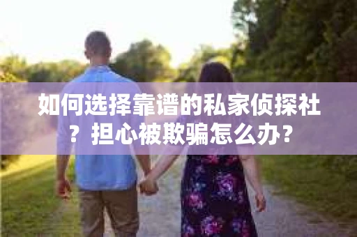 如何选择靠谱的私家侦探社？担心被欺骗怎么办？