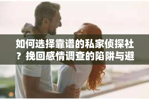 如何选择靠谱的私家侦探社？挽回感情调查的陷阱与避坑指南