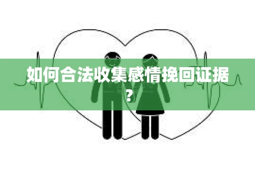 如何合法收集感情挽回证据？