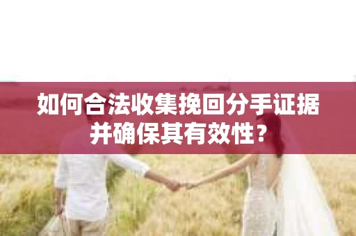 如何合法收集挽回分手证据并确保其有效性？
