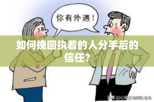 如何挽回执着的人分手后的信任？