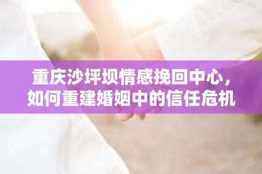 重庆沙坪坝情感挽回中心,如何重建婚姻中的信任危机? 重庆沙坪坝情感挽回中心,如何重建婚姻中的信任危机?