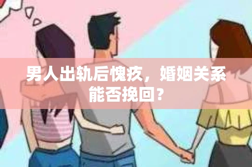 男人出轨后愧疚,婚姻关系能否挽回? 男人出轨后愧疚,婚姻关系能否挽回?
