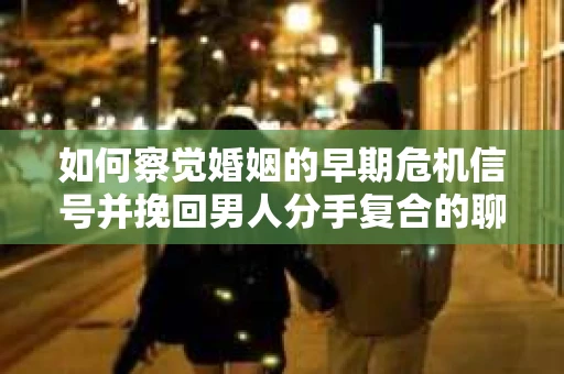 如何察觉婚姻的早期危机信号并挽回男人分手复合的聊天技巧？