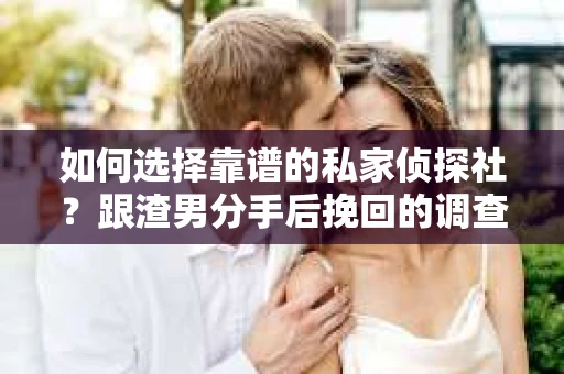 如何选择靠谱的私家侦探社？跟渣男分手后挽回的调查服务怎么办？