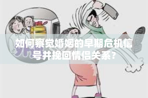 如何察觉婚姻的早期危机信号并挽回情侣关系？