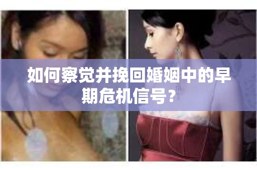 如何察觉并挽回婚姻中的早期危机信号？