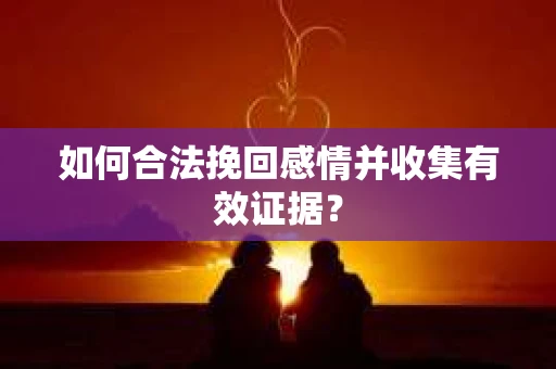 如何合法挽回感情并收集有效证据？