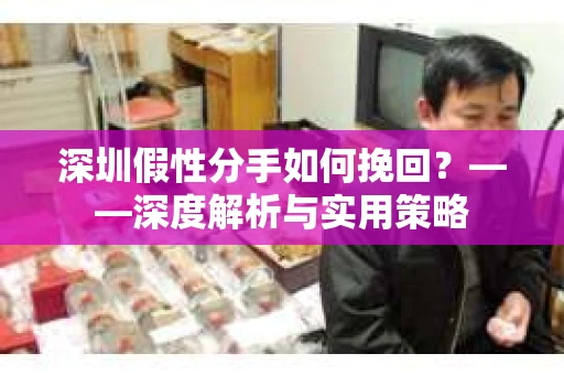 深圳假性分手如何挽回？——深度解析与实用策略