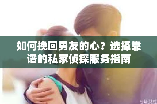 如何挽回男友的心？选择靠谱的私家侦探服务指南