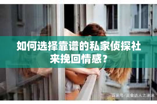 如何选择靠谱的私家侦探社来挽回情感? 如何选择靠谱的私家侦探社来挽回情感?