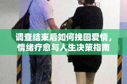 调查结束后如何挽回爱情，情绪疗愈与人生决策指南