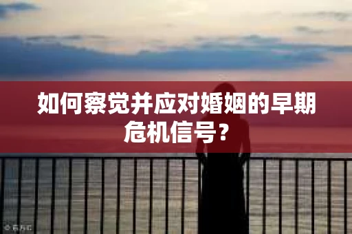 如何察觉并应对婚姻的早期危机信号? 如何察觉并应对婚姻的早期危机信号?
