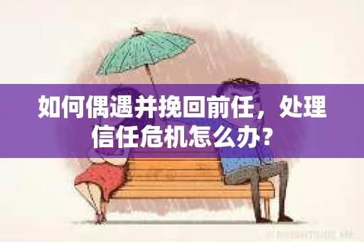如何偶遇并挽回前任，处理信任危机怎么办？