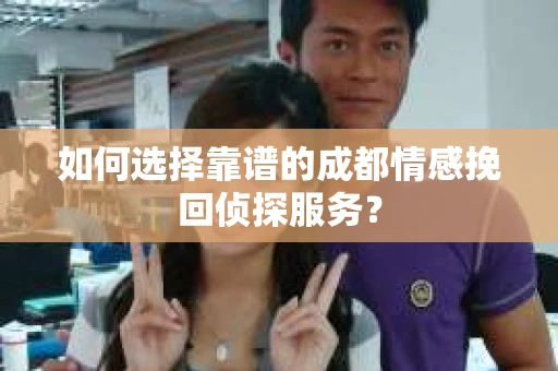 如何选择靠谱的成都情感挽回侦探服务？