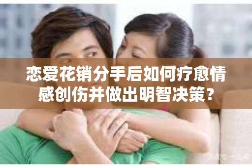 恋爱花销分手后如何疗愈情感创伤并做出明智决策？