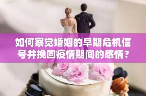 如何察觉婚姻的早期危机信号并挽回疫情期间的感情？