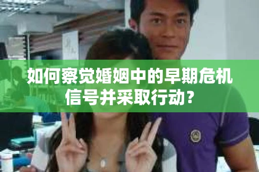 如何察觉婚姻中的早期危机信号并采取行动? 如何察觉婚姻中的早期危机信号并采取行动?