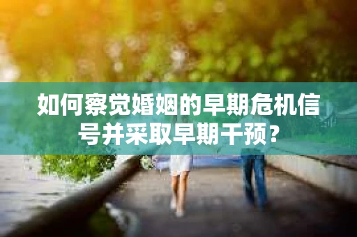 如何察觉婚姻的早期危机信号并采取早期干预? 如何察觉婚姻的早期危机信号并采取早期干预?