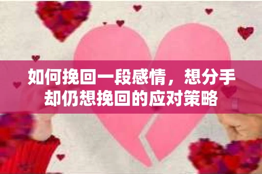 如何挽回一段感情，想分手却仍想挽回的应对策略