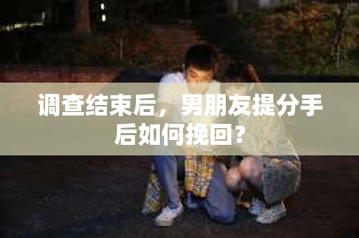调查结束后,男朋友提分手后如何挽回? 调查结束后,男朋友提分手后如何挽回?
