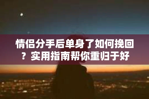 情侣分手后单身了如何挽回？实用指南帮你重归于好