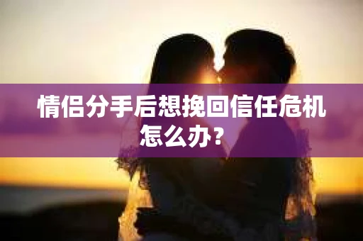 情侣分手后想挽回信任危机怎么办？