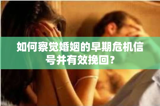如何察觉婚姻的早期危机信号并有效挽回？