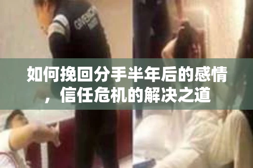 如何挽回分手半年后的感情，信任危机的解决之道