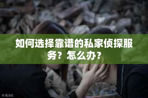 如何选择靠谱的私家侦探服务？怎么办？