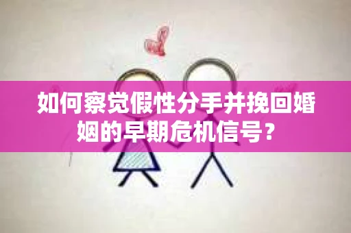 如何察觉假性分手并挽回婚姻的早期危机信号? 如何察觉假性分手并挽回婚姻的早期危机信号?