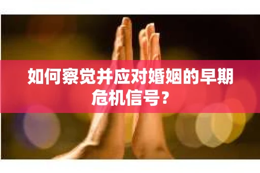 如何察觉并应对婚姻的早期危机信号？