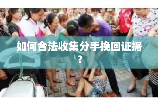 如何合法收集分手挽回证据？