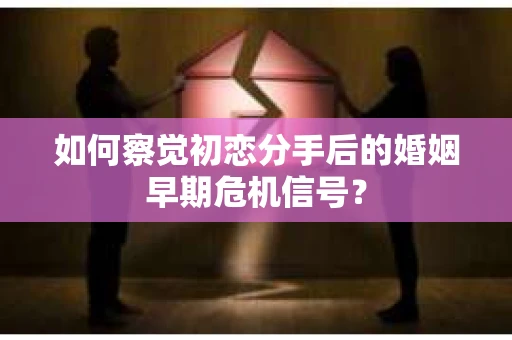 如何察觉初恋分手后的婚姻早期危机信号？